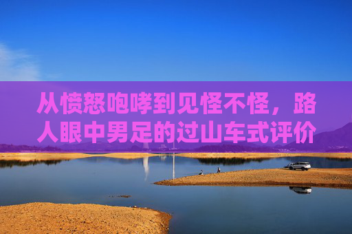 从愤怒咆哮到见怪不怪，路人眼中男足的过山车式评价