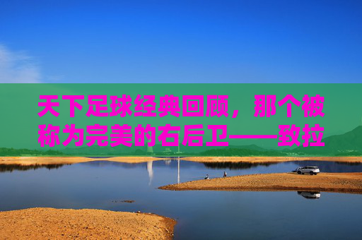 天下足球经典回顾，那个被称为完美的右后卫——致拉姆