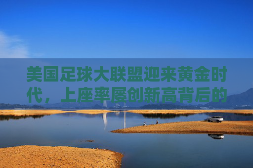 美国足球大联盟迎来黄金时代，上座率屡创新高背后的推手