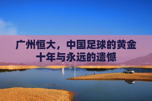 广州恒大，中国足球的黄金十年与永远的遗憾