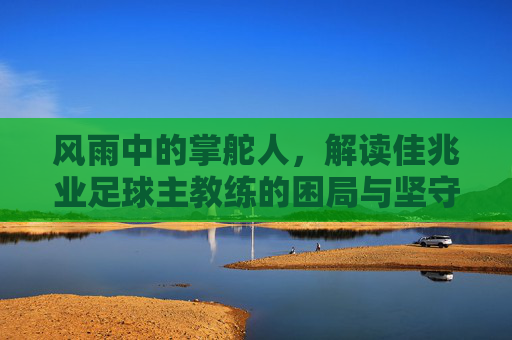 风雨中的掌舵人，解读佳兆业足球主教练的困局与坚守