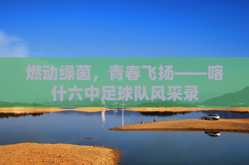 燃动绿茵，青春飞扬——喀什六中足球队风采录