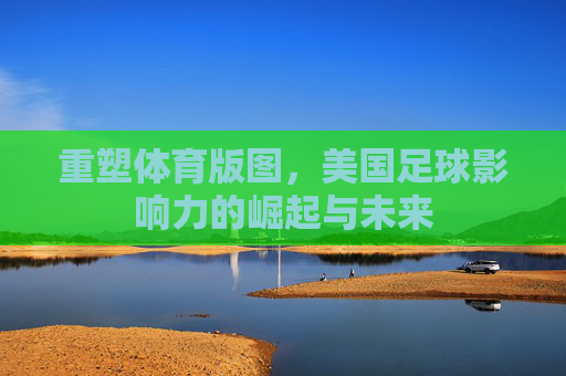 重塑体育版图，美国足球影响力的崛起与未来