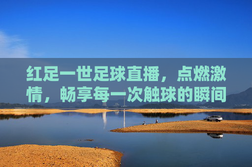 红足一世足球直播，点燃激情，畅享每一次触球的瞬间