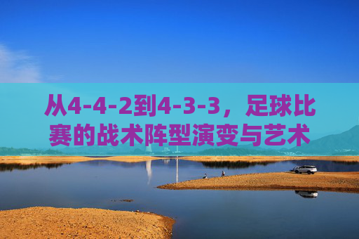 从4-4-2到4-3-3，足球比赛的战术阵型演变与艺术