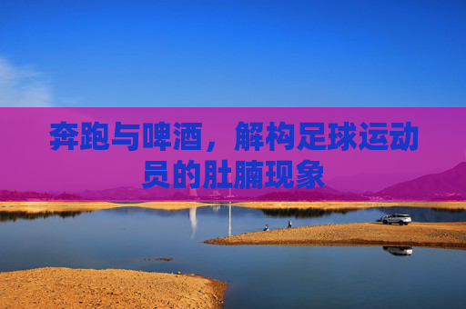 奔跑与啤酒，解构足球运动员的肚腩现象