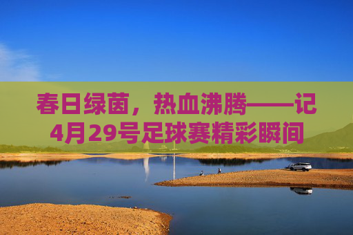 春日绿茵，热血沸腾——记4月29号足球赛精彩瞬间