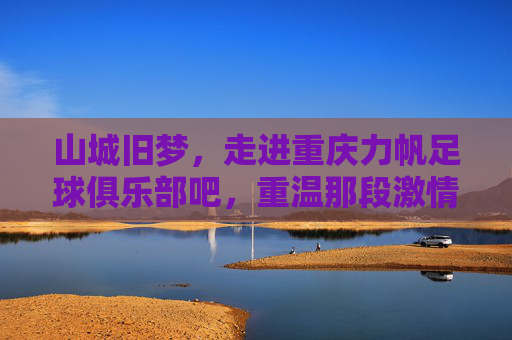 山城旧梦,走进重庆力帆足球俱乐部吧,重温那段激情燃烧的岁月