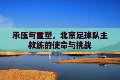 承压与重塑，北京足球队主教练的使命与挑战