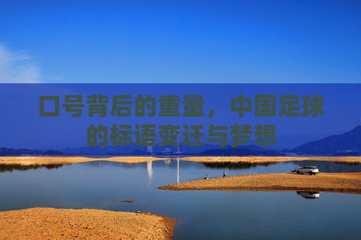 口号背后的重量,中国足球的标语变迁与梦想
