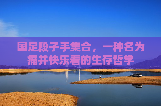 国足段子手集合，一种名为痛并快乐着的生存哲学