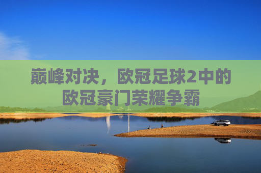 巅峰对决,欧冠足球2中的欧冠豪门荣耀争霸
