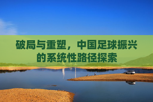 破局与重塑，中国足球振兴的系统性路径探索