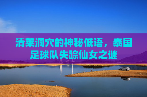 清莱洞穴的神秘低语，泰国足球队失踪仙女之谜