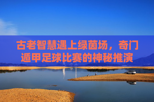 古老智慧遇上绿茵场，奇门遁甲足球比赛的神秘推演