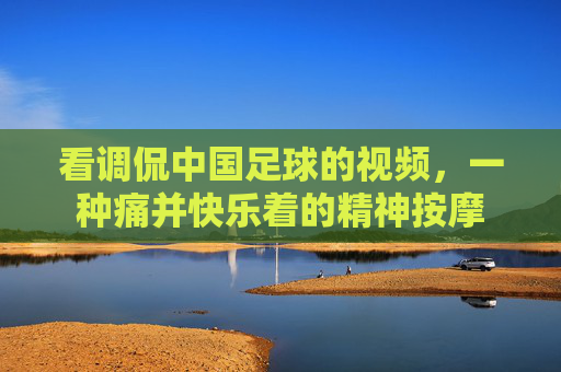 看调侃中国足球的视频，一种痛并快乐着的精神按摩