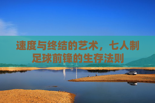 速度与终结的艺术，七人制足球前锋的生存法则