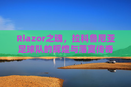 Riazor之魂，拉科鲁尼亚足球队的辉煌与落寞传奇