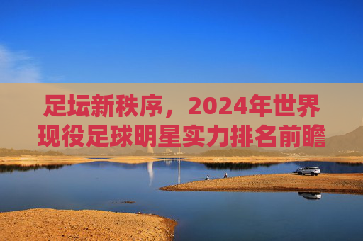 足坛新秩序，2024年世界现役足球明星实力排名前瞻