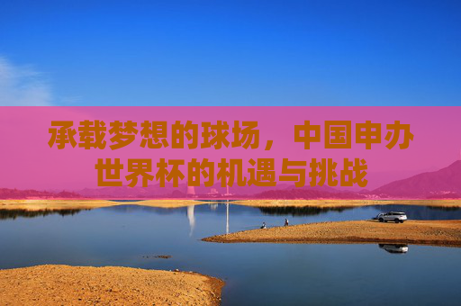 承载梦想的球场，中国申办世界杯的机遇与挑战