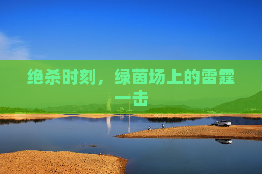 绝杀时刻，绿茵场上的雷霆一击