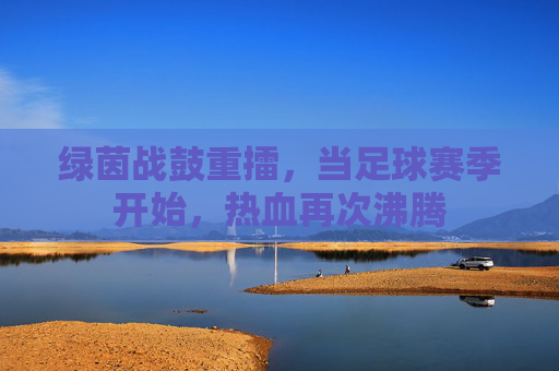 绿茵战鼓重擂，当足球赛季开始，热血再次沸腾