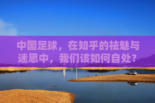 中国足球，在知乎的祛魅与迷思中，我们该如何自处？