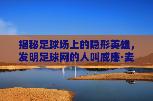 揭秘足球场上的隐形英雄，发明足球网的人叫威廉·麦克-艾瑞