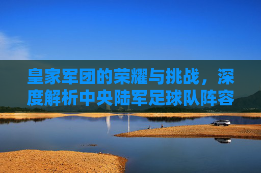 皇家军团的荣耀与挑战，深度解析中央陆军足球队阵容