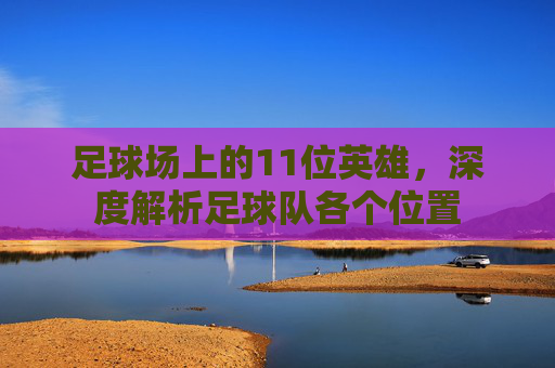 足球场上的11位英雄，深度解析足球队各个位置