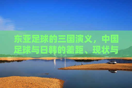 东亚足球的三国演义，中国足球与日韩的差距、现状与未来之路