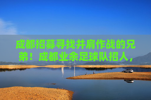 成都招募寻找并肩作战的兄弟！成都业余足球队招人，球场见！
