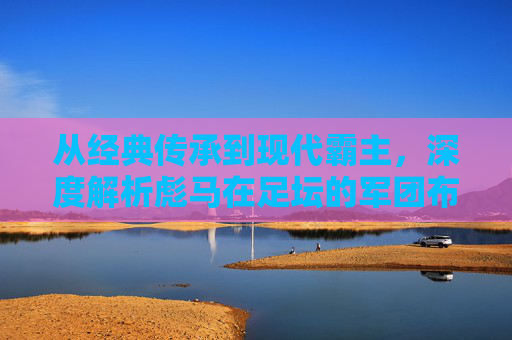从经典传承到现代霸主，深度解析彪马在足坛的军团布局