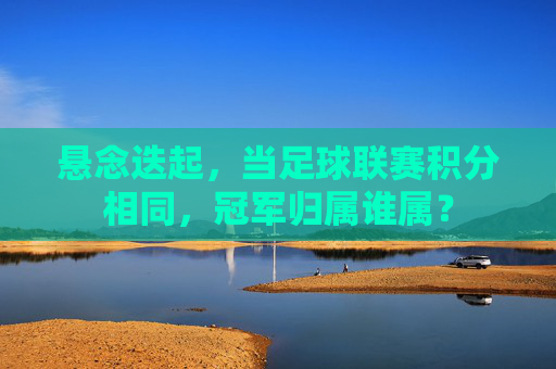 悬念迭起，当足球联赛积分相同，冠军归属谁属？