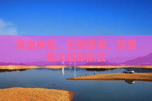 铁血脊梁，王朝图腾，回望恒大足球队长