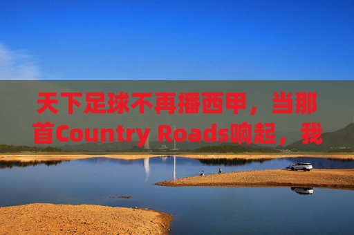 天下足球不再播西甲，当那首Country Roads响起，我们才惊觉，青春真的散场了