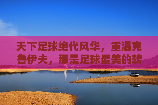 天下足球绝代风华，重温克鲁伊夫，那是足球最美的转身
