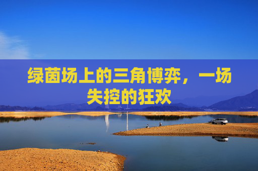 绿茵场上的三角博弈，一场失控的狂欢
