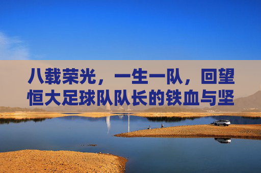 八载荣光，一生一队，回望恒大足球队队长的铁血与坚守