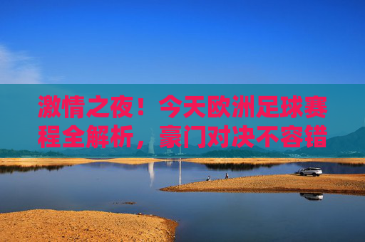 激情之夜！今天欧洲足球赛程全解析，豪门对决不容错过