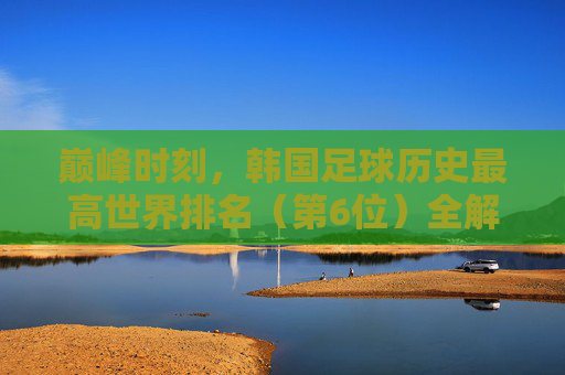 巅峰时刻，韩国足球历史最高世界排名（第6位）全解析