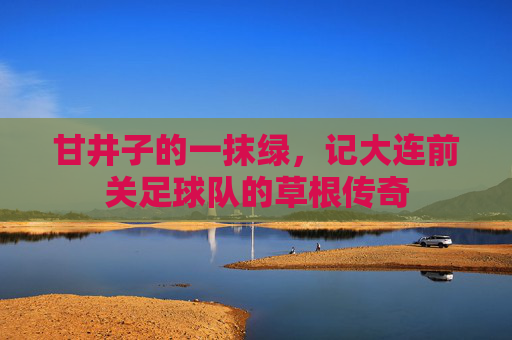甘井子的一抹绿，记大连前关足球队的草根传奇