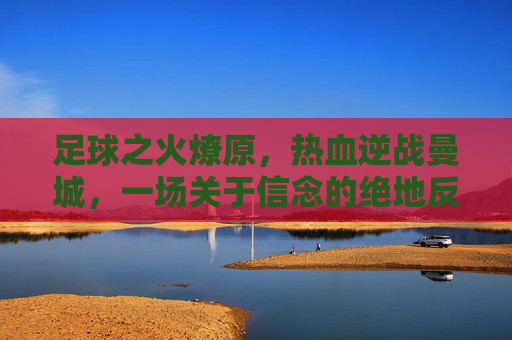 足球之火燎原，热血逆战曼城，一场关于信念的绝地反击