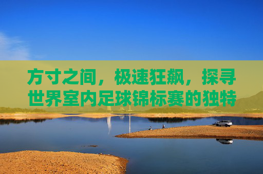 方寸之间，极速狂飙，探寻世界室内足球锦标赛的独特魅力
