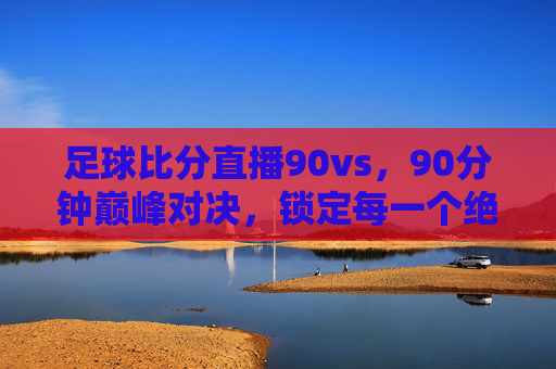 足球比分直播90vs，90分钟巅峰对决，锁定每一个绝杀瞬间