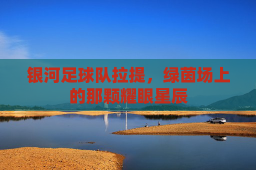 银河足球队拉提，绿茵场上的那颗耀眼星辰