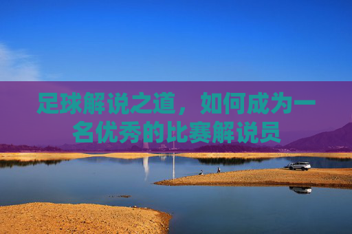 足球解说之道，如何成为一名优秀的比赛解说员