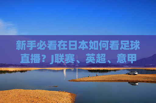 新手必看在日本如何看足球直播？J联赛、英超、意甲全攻略