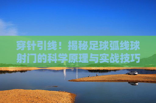 穿针引线！揭秘足球弧线球射门的科学原理与实战技巧