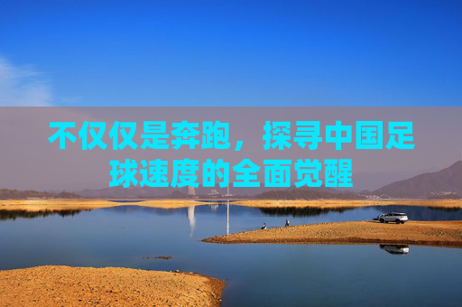不仅仅是奔跑，探寻中国足球速度的全面觉醒